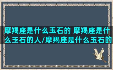 摩羯座是什么玉石的 摩羯座是什么玉石的人/摩羯座是什么玉石的 摩羯座是什么玉石的人-我的网站